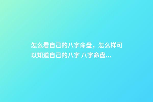 怎么看自己的八字命盘，怎么样可以知道自己的八字 八字命盘怎么看